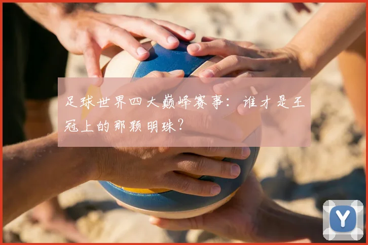 足球世界四大巅峰赛事：谁才是王冠上的那颗明珠？