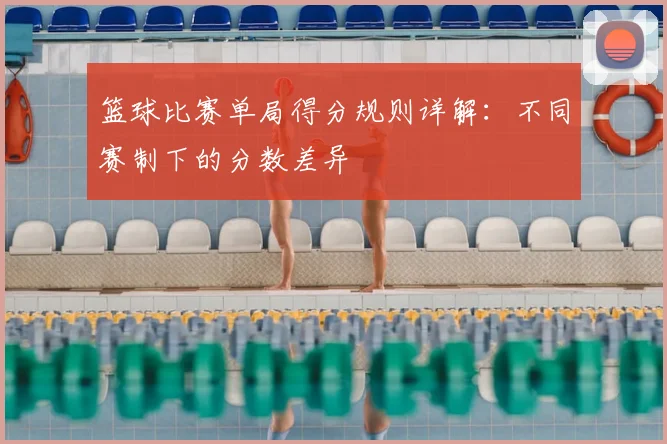 篮球比赛单局得分规则详解：不同赛制下的分数差异
