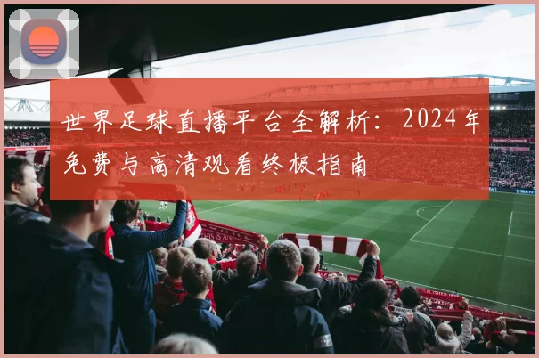 世界足球直播平台全解析：2024年免费与高清观看终极指南