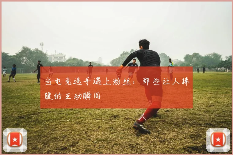 当电竞选手遇上粉丝，那些让人捧腹的互动瞬间