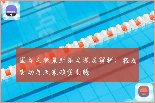 国际足联最新排名深度解析：格局变动与未来趋势前瞻
