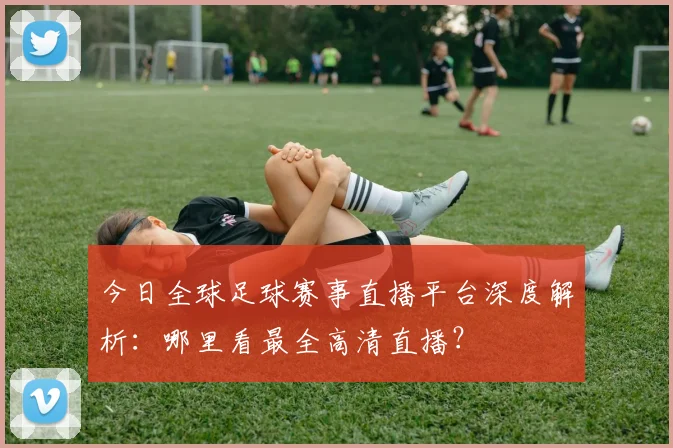 今日全球足球赛事直播平台深度解析：哪里看最全高清直播？