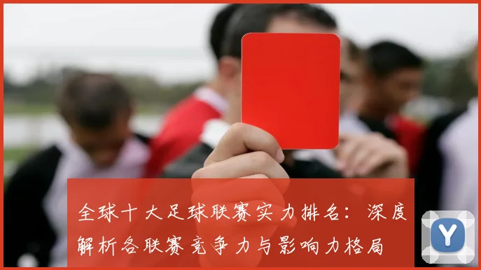 全球十大足球联赛实力排名：深度解析各联赛竞争力与影响力格局