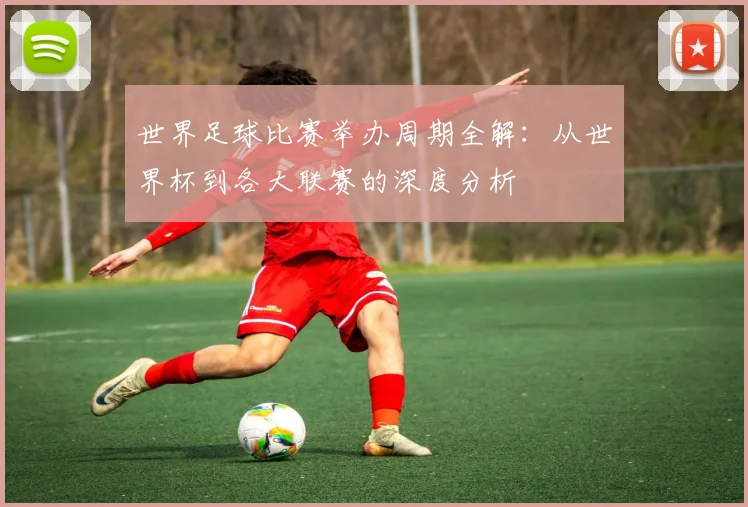 世界足球比赛举办周期全解：从世界杯到各大联赛的深度分析