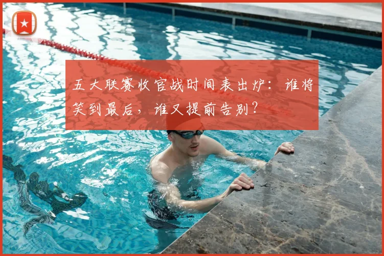 五大联赛收官战时间表出炉:谁将笑到最后,谁又提前告别?