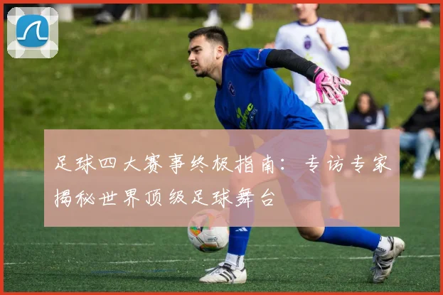 足球四大赛事终极指南：专访专家揭秘世界顶级足球舞台