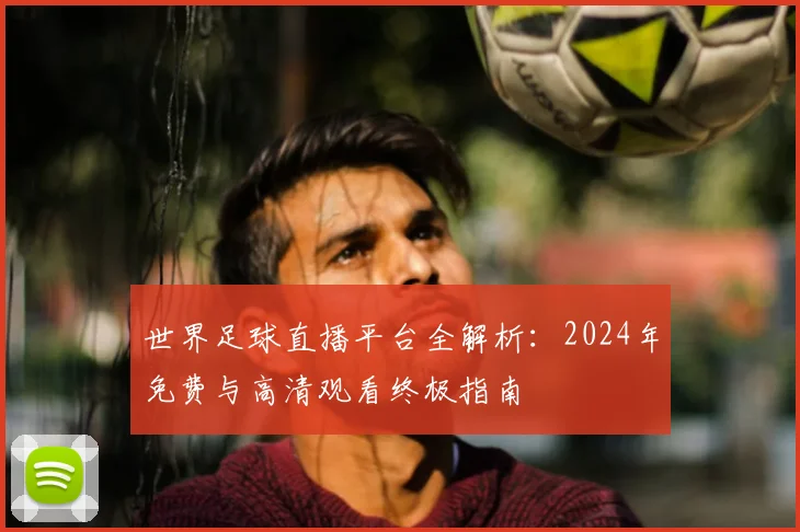 世界足球直播平台全解析：2024年免费与高清观看终极指南