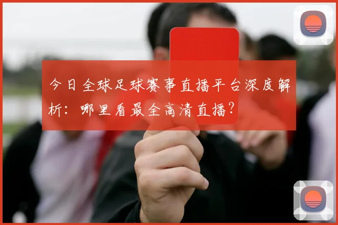 今日全球足球赛事直播平台深度解析:哪里看最全高清直播?