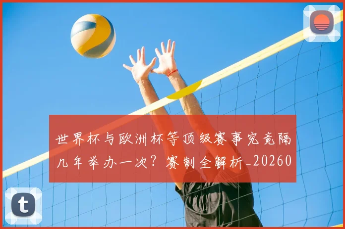 世界杯与欧洲杯等顶级赛事究竟隔几年举办一次？赛制全解析_20260609201251