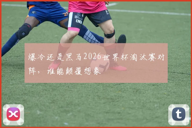 爆冷还是黑马2026世界杯淘汰赛对阵,谁能颠覆想象