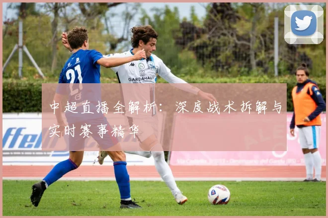 中超直播全解析:深度战术拆解与实时赛事精华