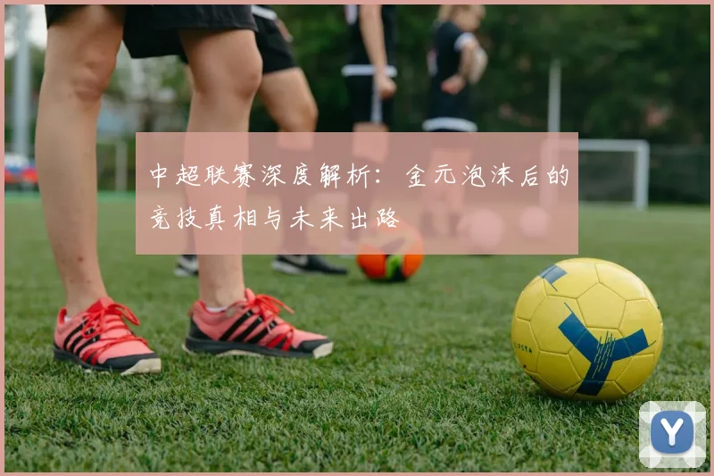 中超联赛深度解析:金元泡沫后的竞技真相与未来出路