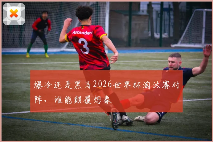 爆冷还是黑马2026世界杯淘汰赛对阵,谁能颠覆想象
