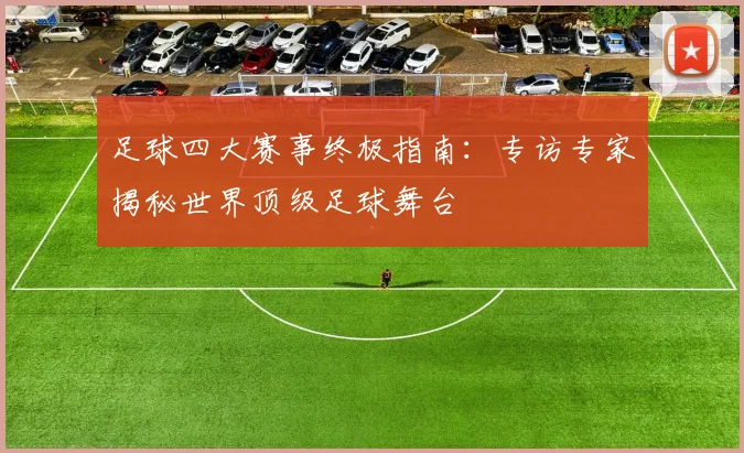 足球四大赛事终极指南：专访专家揭秘世界顶级足球舞台
