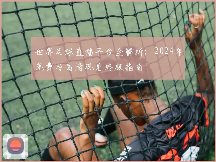 世界足球直播平台全解析:2024年免费与高清观看终极指南