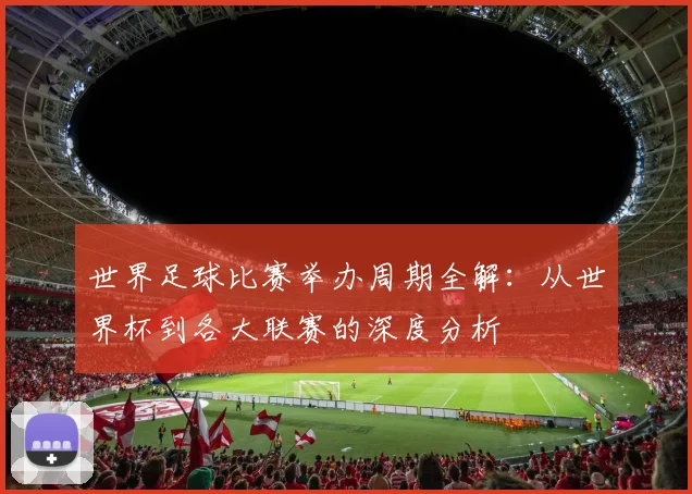 世界足球比赛举办周期全解:从世界杯到各大联赛的深度分析