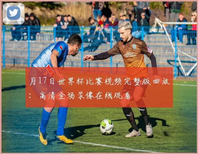 月17日世界杯比赛视频完整版回放:高清全场录像在线观看