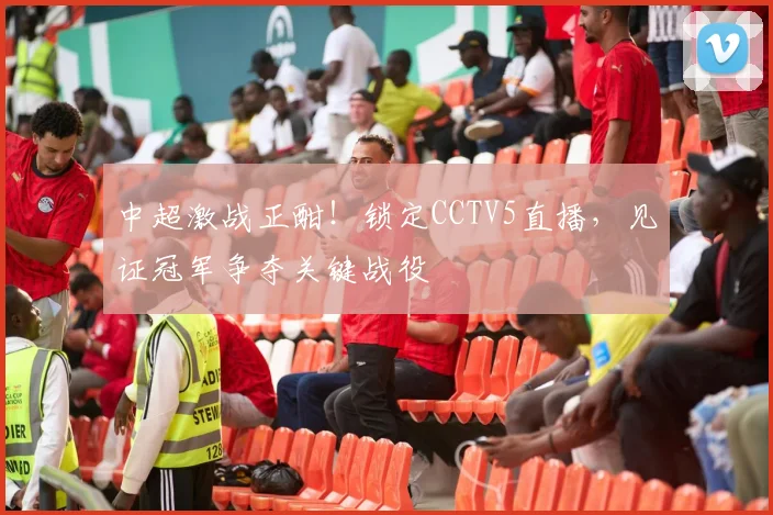 中超激战正酣!锁定CCTV5直播,见证冠军争夺关键战役