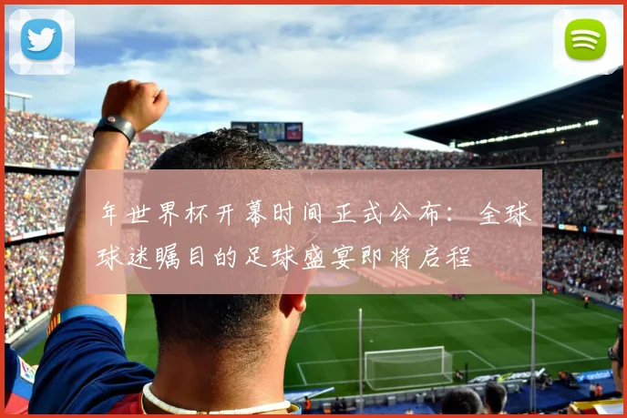 年世界杯开幕时间正式公布:全球球迷瞩目的足球盛宴即将启程